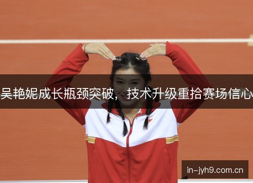 吴艳妮成长瓶颈突破，技术升级重拾赛场信心